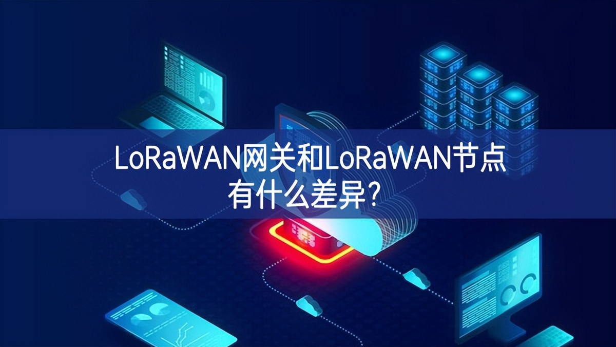 LoRaWAN網(wǎng)關(guān)和LoRaWAN節(jié)點有什么差異?