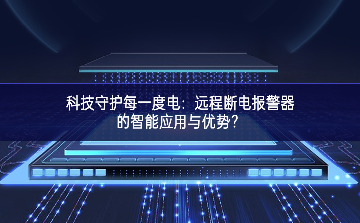 科技守護(hù)每一度電：遠(yuǎn)程斷電報(bào)警器的智能應(yīng)用與優(yōu)勢(shì)?