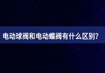 電動球閥和電動蝶閥有什么區(qū)別？如何使用？