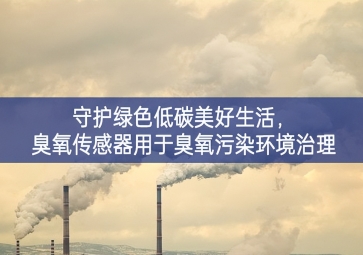 守護綠色低碳美好生活，臭氧傳感器用于臭氧污染環(huán)境治理