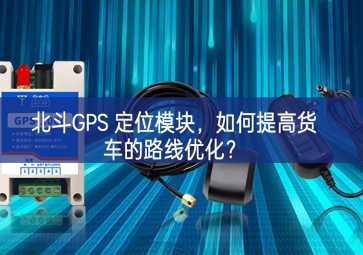 北斗GPS 定位模塊，如何提高貨車的路線優(yōu)化？