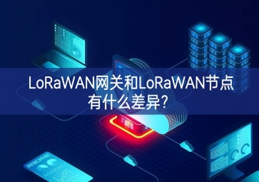 LoRaWAN網(wǎng)關(guān)和LoRaWAN節(jié)點(diǎn)有什么差異？